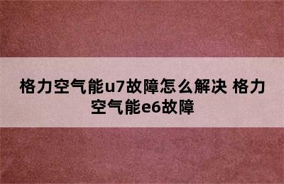 格力空气能u7故障怎么解决 格力空气能e6故障